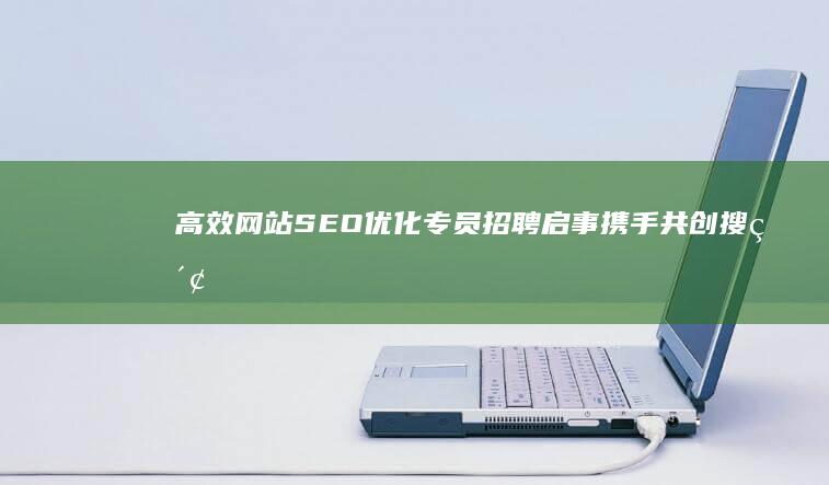 高效网站SEO优化专员招聘启事：携手共创搜索引擎优化新篇章